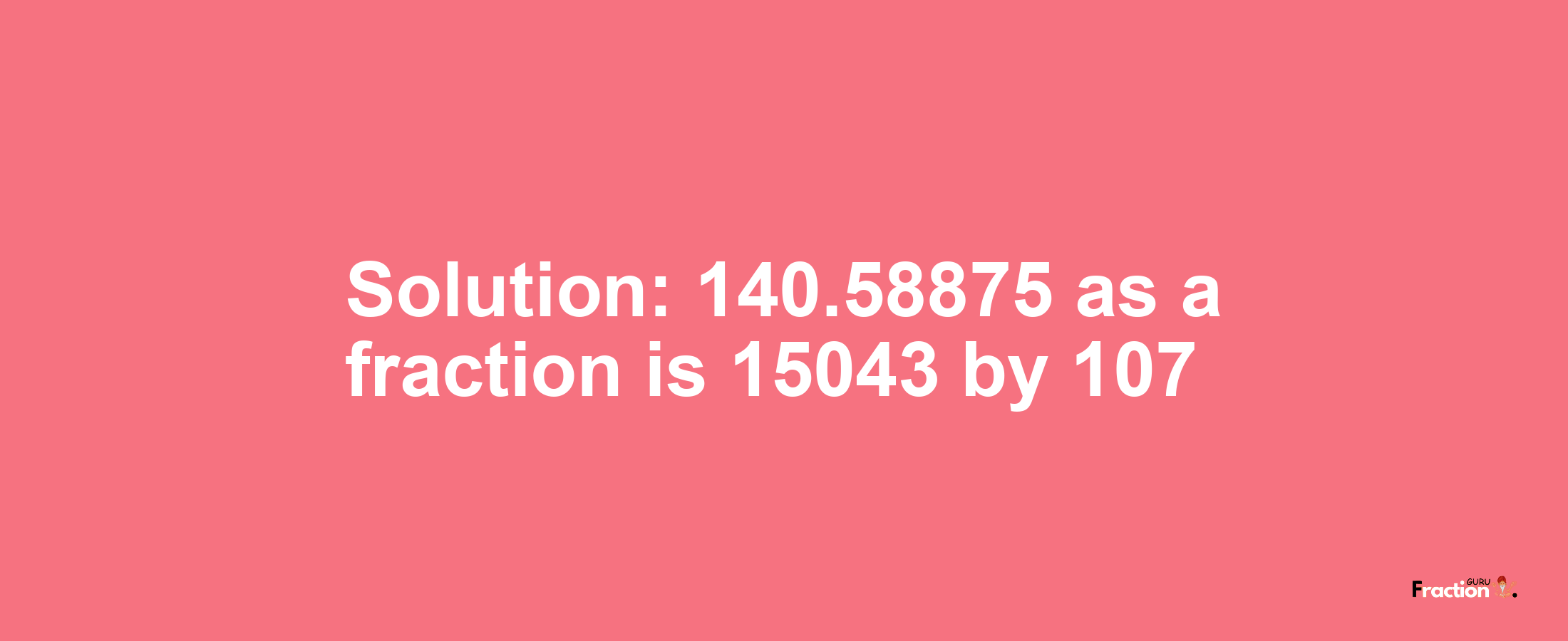 Solution:140.58875 as a fraction is 15043/107